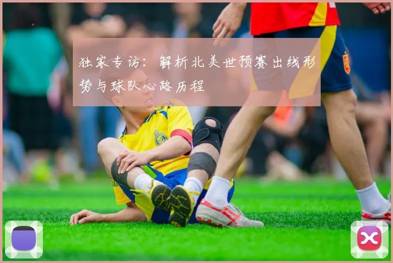 独家专访：解析北美世预赛出线形势与球队心路历程